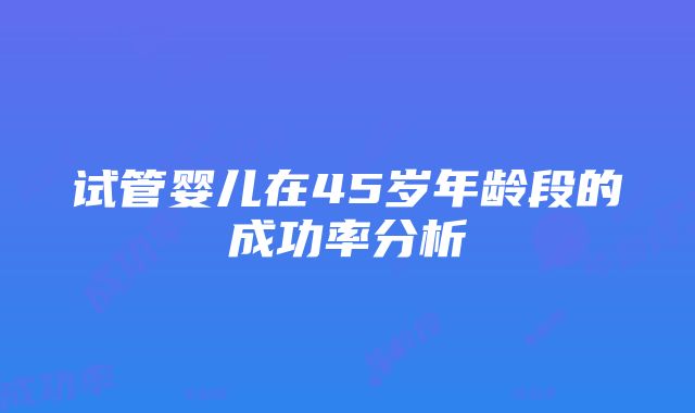 试管婴儿在45岁年龄段的成功率分析