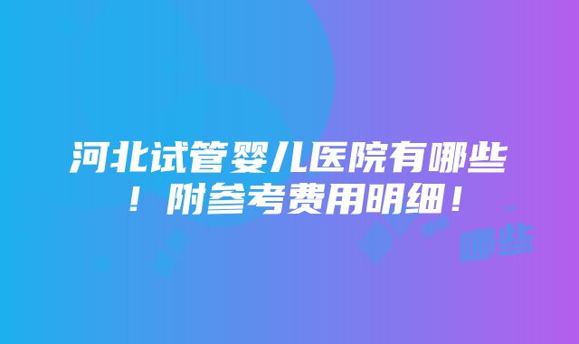 河北试管婴儿医院有哪些！附参考费用明细！