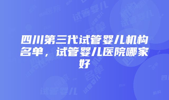 四川第三代试管婴儿机构名单，试管婴儿医院哪家好