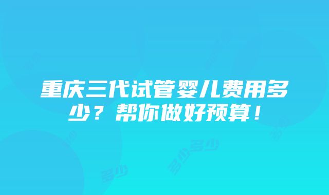 重庆三代试管婴儿费用多少？帮你做好预算！