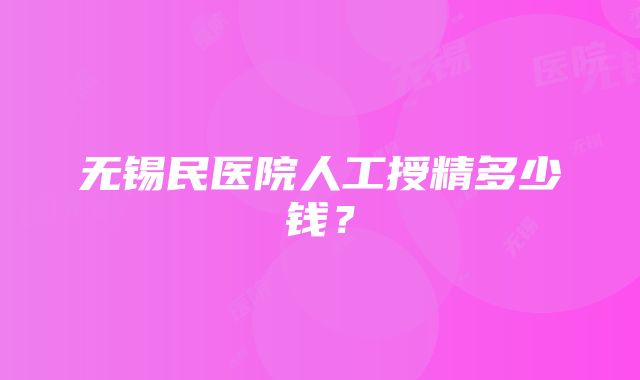 无锡民医院人工授精多少钱？