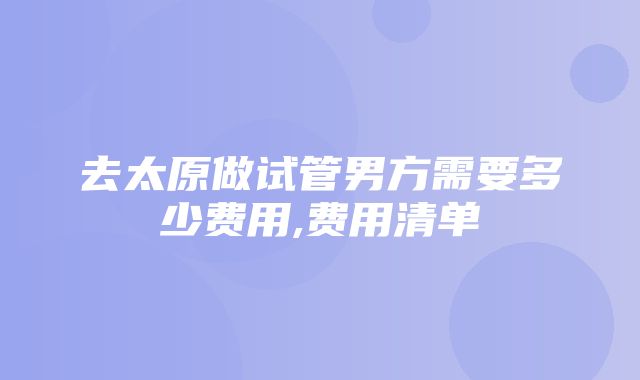 去太原做试管男方需要多少费用,费用清单