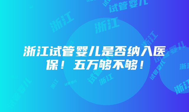 浙江试管婴儿是否纳入医保！五万够不够！