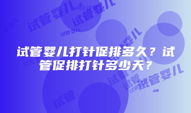 试管婴儿打针促排多久？试管促排打针多少天？