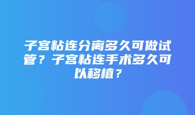 子宫粘连分离多久可做试管？子宫粘连手术多久可以移植？