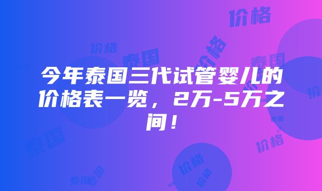 今年泰国三代试管婴儿的价格表一览，2万-5万之间！