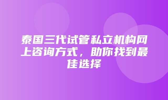 泰国三代试管私立机构网上咨询方式，助你找到最佳选择