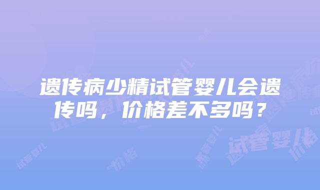 遗传病少精试管婴儿会遗传吗，价格差不多吗？