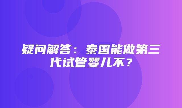 疑问解答：泰国能做第三代试管婴儿不？