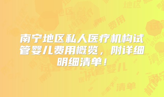 南宁地区私人医疗机构试管婴儿费用概览，附详细明细清单！