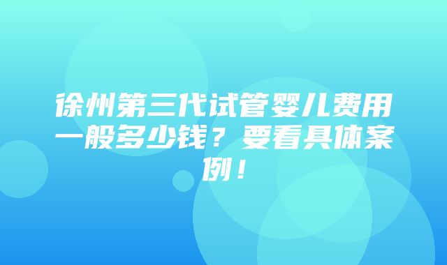 徐州第三代试管婴儿费用一般多少钱？要看具体案例！