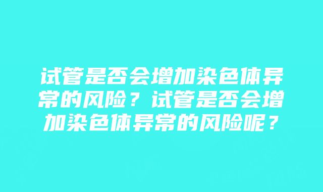 试管是否会增加染色体异常的风险？试管是否会增加染色体异常的风险呢？