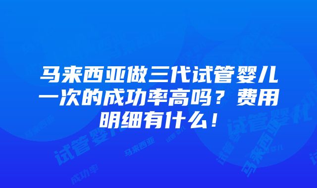 马来西亚做三代试管婴儿一次的成功率高吗？费用明细有什么！