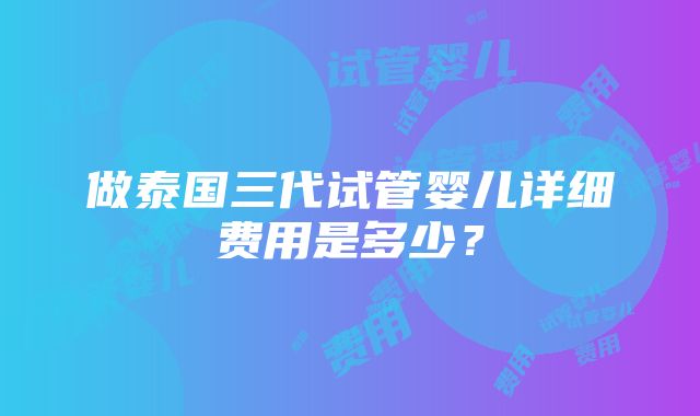 做泰国三代试管婴儿详细费用是多少？