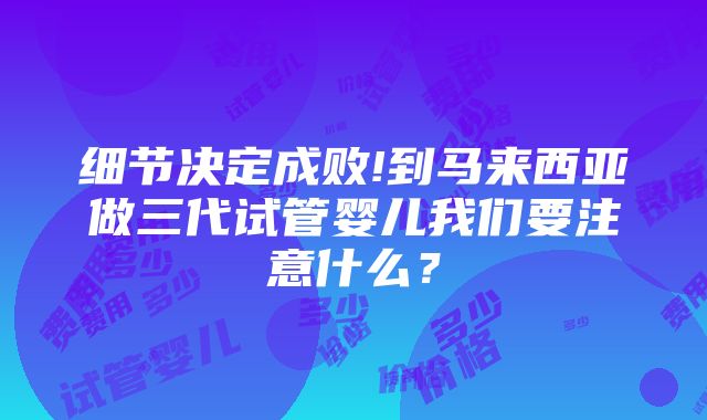 细节决定成败!到马来西亚做三代试管婴儿我们要注意什么？