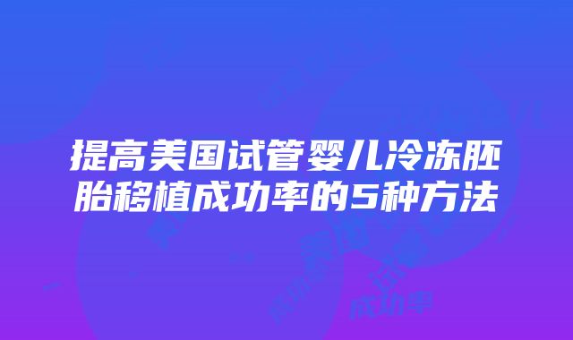 提高美国试管婴儿冷冻胚胎移植成功率的5种方法