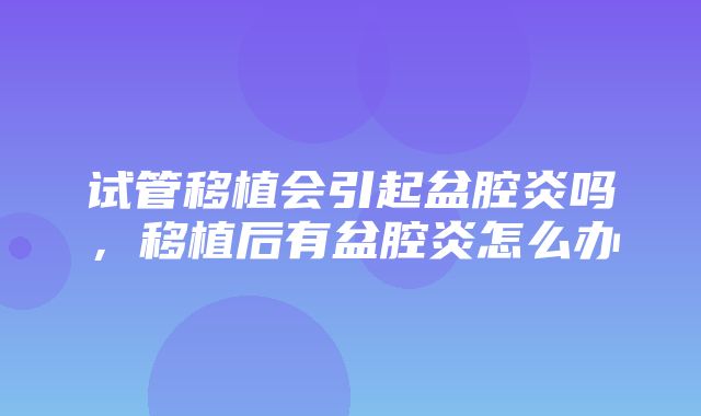 试管移植会引起盆腔炎吗，移植后有盆腔炎怎么办