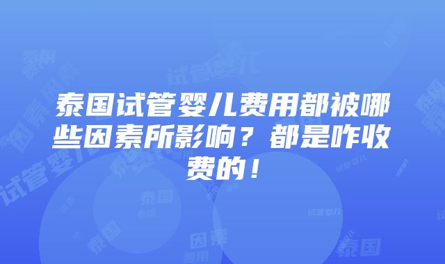 泰国试管婴儿费用都被哪些因素所影响？都是咋收费的！