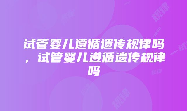 试管婴儿遵循遗传规律吗，试管婴儿遵循遗传规律吗