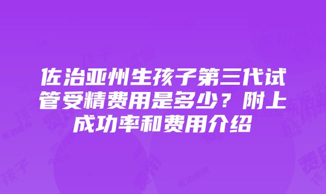 佐治亚州生孩子第三代试管受精费用是多少？附上成功率和费用介绍