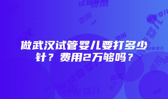 做武汉试管婴儿要打多少针？费用2万够吗？