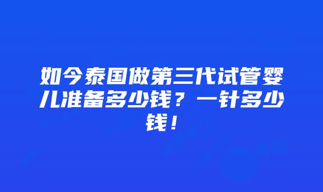 如今泰国做第三代试管婴儿准备多少钱？一针多少钱！