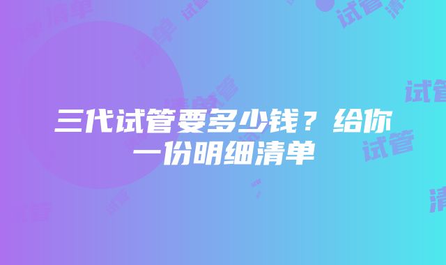 三代试管要多少钱？给你一份明细清单