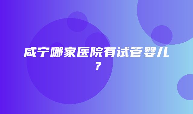 咸宁哪家医院有试管婴儿？