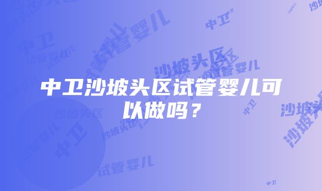 中卫沙坡头区试管婴儿可以做吗？