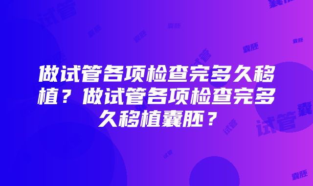 做试管各项检查完多久移植？做试管各项检查完多久移植囊胚？