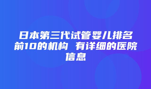 日本第三代试管婴儿排名前10的机构 有详细的医院信息