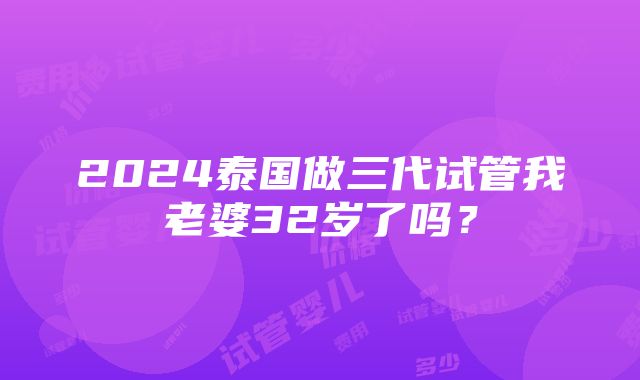 2024泰国做三代试管我老婆32岁了吗？