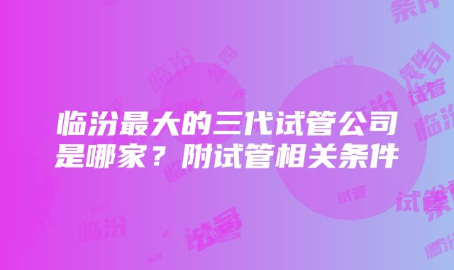 临汾最大的三代试管公司是哪家？附试管相关条件