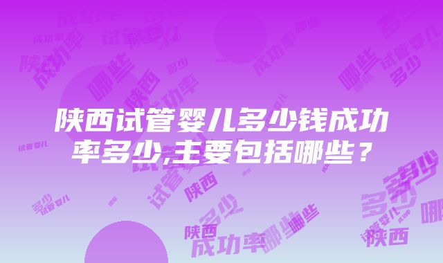 陕西试管婴儿多少钱成功率多少,主要包括哪些？