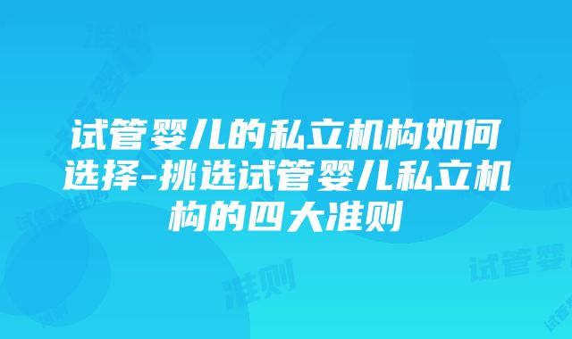 试管婴儿的私立机构如何选择-挑选试管婴儿私立机构的四大准则