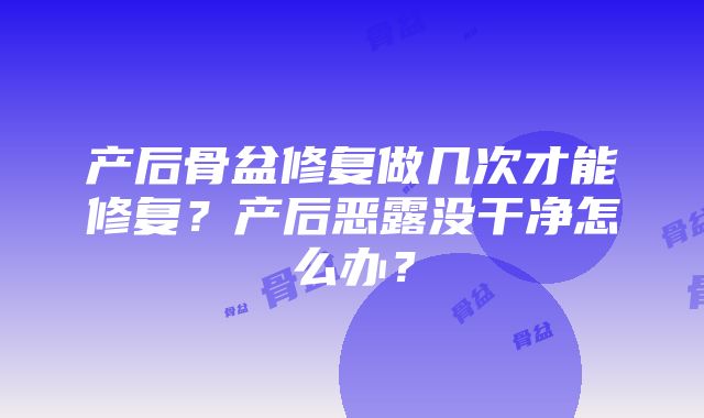 产后骨盆修复做几次才能修复？产后恶露没干净怎么办？