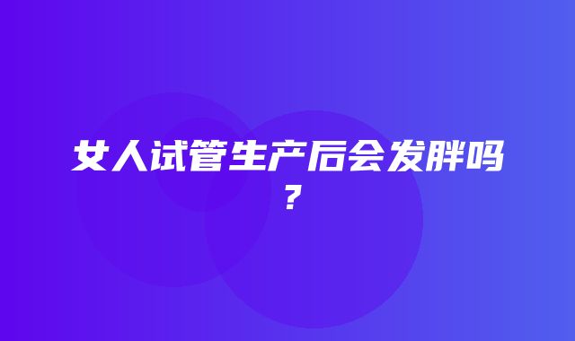 女人试管生产后会发胖吗？