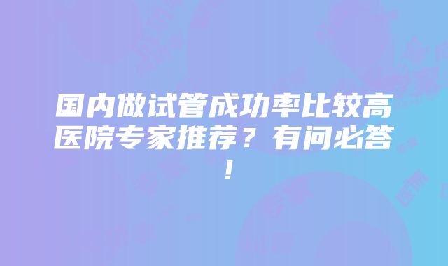 国内做试管成功率比较高医院专家推荐？有问必答！