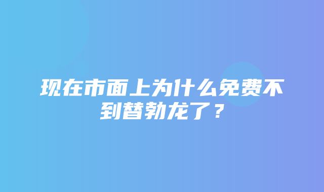 现在市面上为什么免费不到替勃龙了？