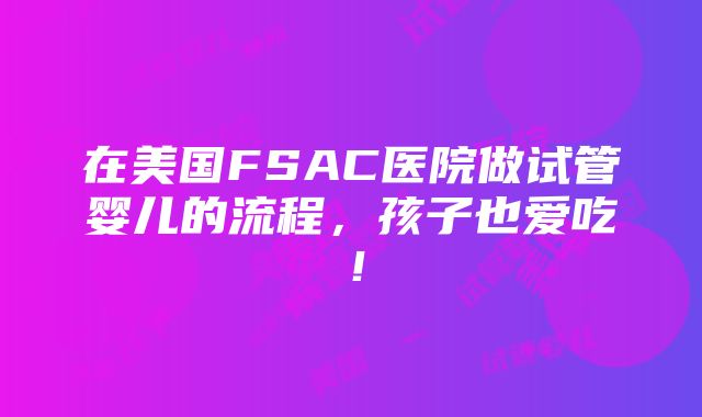 在美国FSAC医院做试管婴儿的流程，孩子也爱吃！