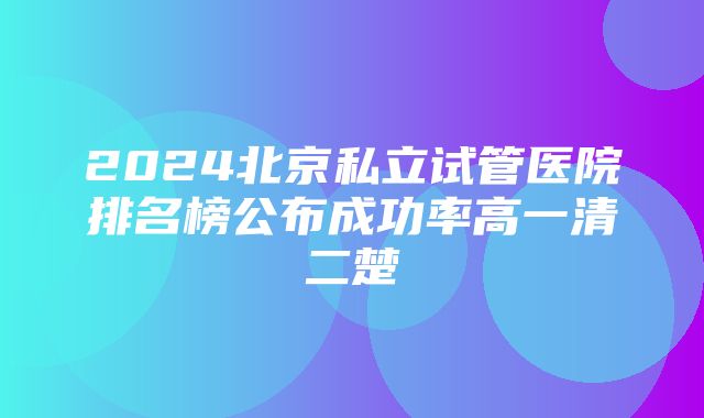 2024北京私立试管医院排名榜公布成功率高一清二楚