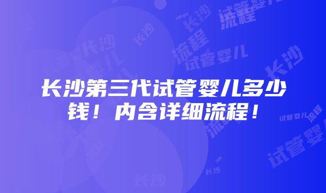 长沙第三代试管婴儿多少钱！内含详细流程！