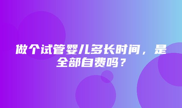 做个试管婴儿多长时间，是全部自费吗？