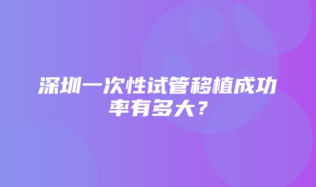 深圳一次性试管移植成功率有多大？