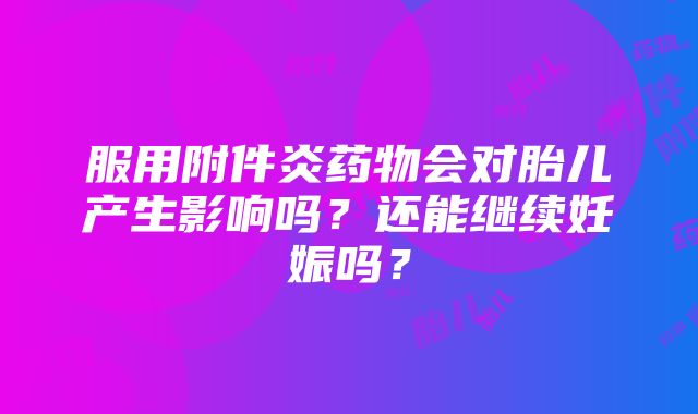 服用附件炎药物会对胎儿产生影响吗？还能继续妊娠吗？