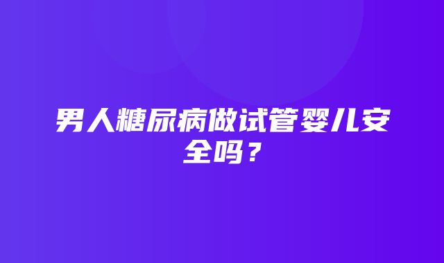 男人糖尿病做试管婴儿安全吗？