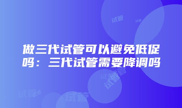 做三代试管可以避免低促吗：三代试管需要降调吗