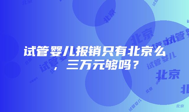 试管婴儿报销只有北京么，三万元够吗？