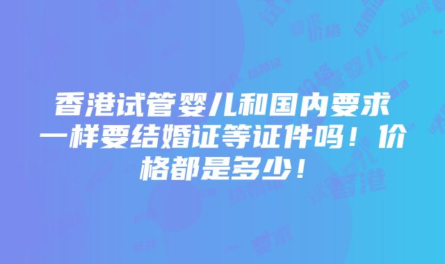 香港试管婴儿和国内要求一样要结婚证等证件吗！价格都是多少！