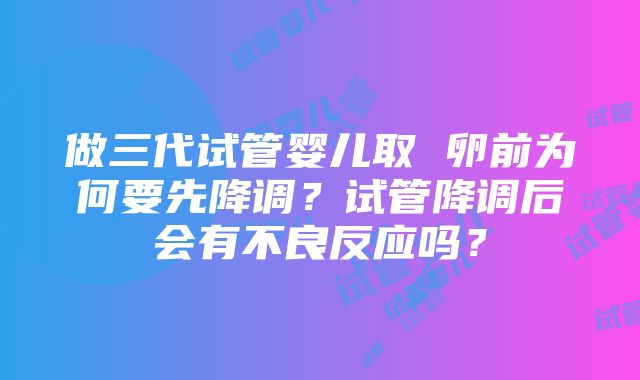 做三代试管婴儿取 卵前为何要先降调？试管降调后会有不良反应吗？